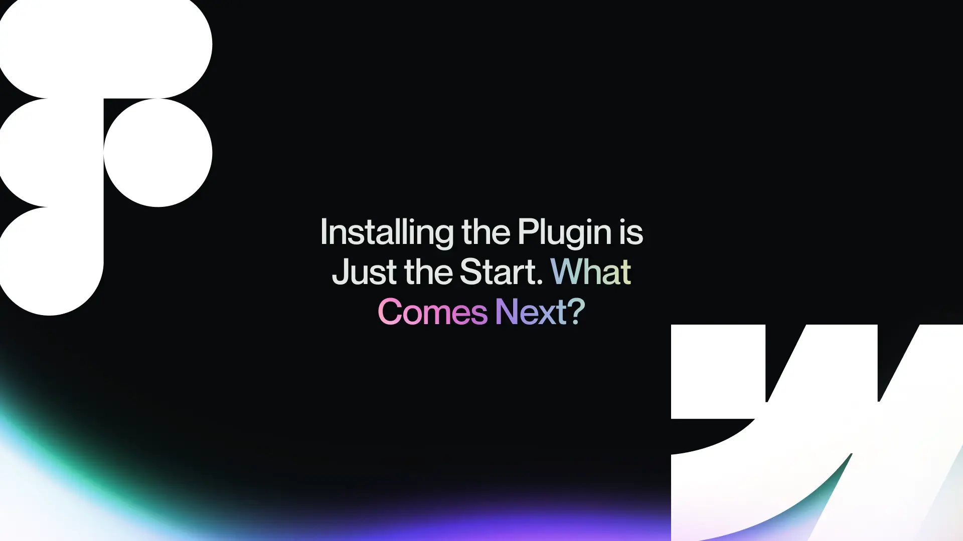 Installing the Plugin is Just the Start. What Comes Next?