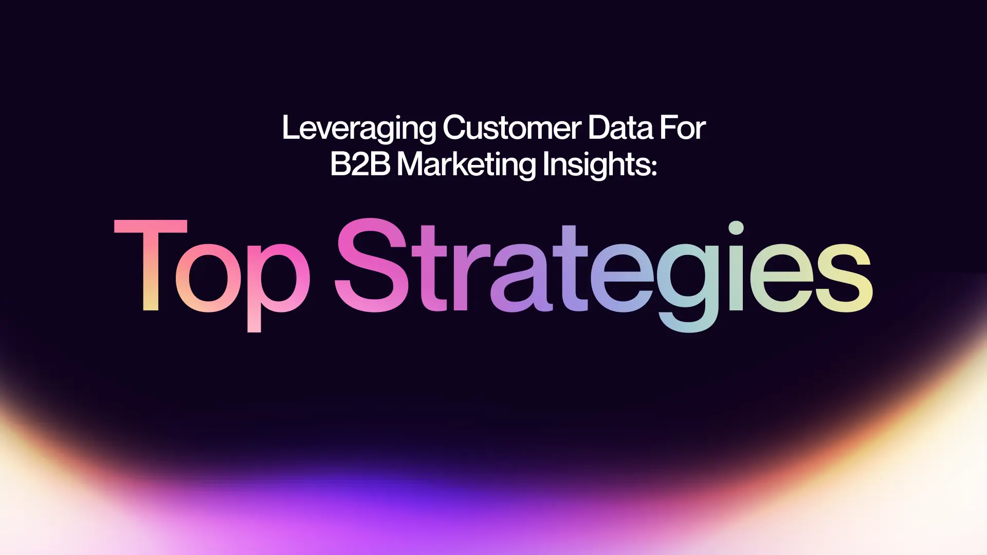 Leveraging Customer Data for B2B Marketing Insights: Top Strategies